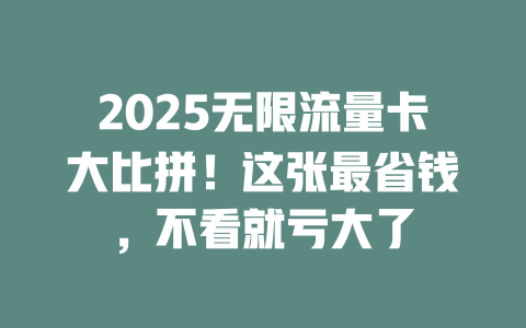 2025无限流量卡大比拼！这张最省钱，不看就亏大了