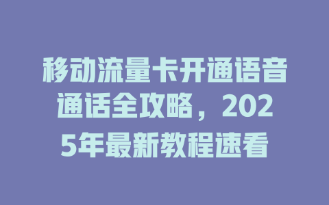 移动流量卡开通语音通话全攻略，2025年最新教程速看