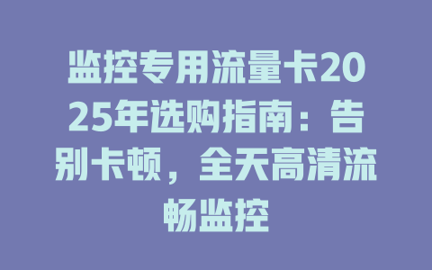 监控专用流量卡2025年选购指南：告别卡顿，全天高清流畅监控