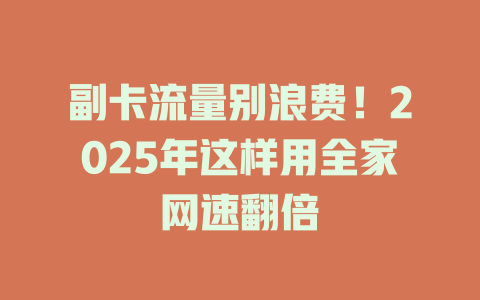 副卡流量别浪费！2025年这样用全家网速翻倍