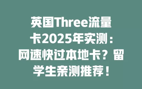 英国Three流量卡2025年实测：网速快过本地卡？留学生亲测推荐！