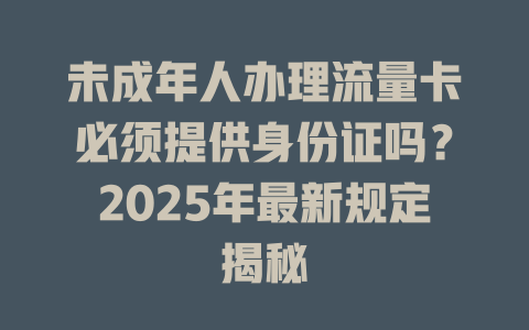 未成年人办理流量卡必须提供身份证吗？2025年最新规定揭秘