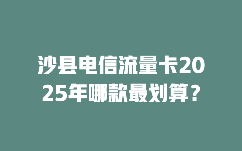 沙县电信流量卡2025年哪款最划算？