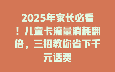 2025年家长必看！儿童卡流量消耗翻倍，三招教你省下千元话费