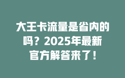 大王卡流量是省内的吗？2025年最新官方解答来了！