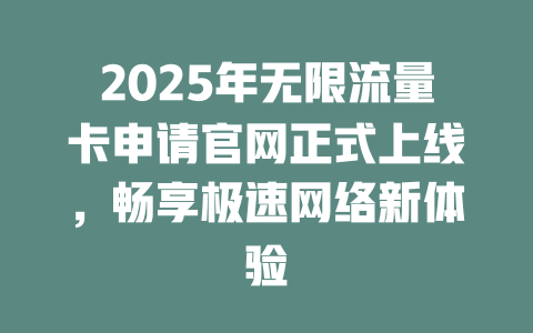 2025年无限流量卡申请官网正式上线，畅享极速网络新体验