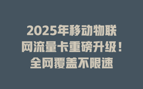 2025年移动物联网流量卡重磅升级！全网覆盖不限速