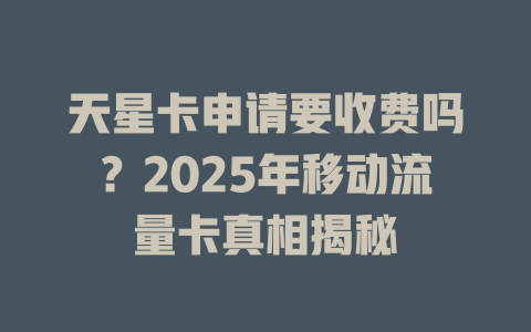 天星卡申请要收费吗？2025年移动流量卡真相揭秘