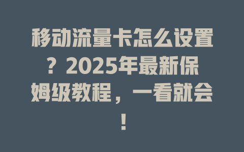 移动流量卡怎么设置？2025年最新保姆级教程，一看就会！