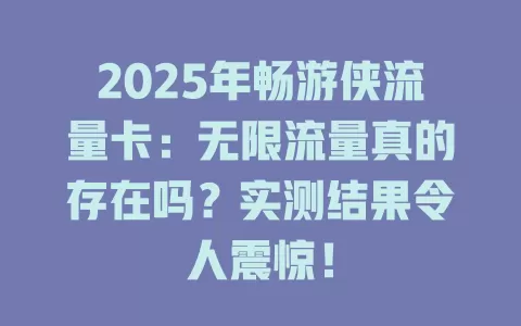 2025年畅游侠流量卡：无限流量真的存在吗？实测结果令人震惊！