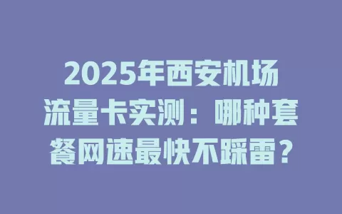 2025年西安机场流量卡实测：哪种套餐网速最快不踩雷？