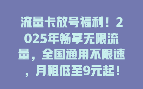 流量卡放号福利！2025年畅享无限流量，全国通用不限速，月租低至9元起！