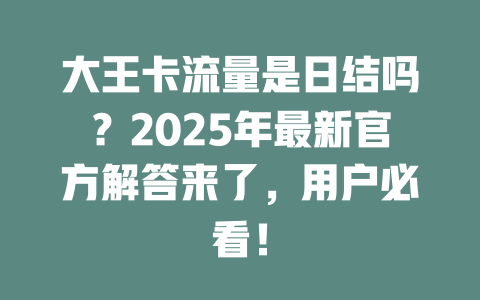 大王卡流量是日结吗？2025年最新官方解答来了，用户必看！