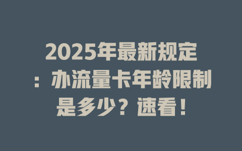 2025年最新规定：办流量卡年龄限制是多少？速看！