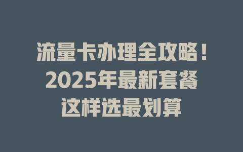 流量卡办理全攻略！2025年最新套餐这样选最划算