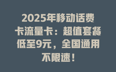 2025年移动话费卡流量卡：超值套餐低至9元，全国通用不限速！