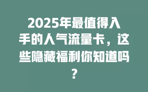 2025年最值得入手的人气流量卡，这些隐藏福利你知道吗？