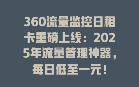 360流量监控日租卡重磅上线：2025年流量管理神器，每日低至一元！