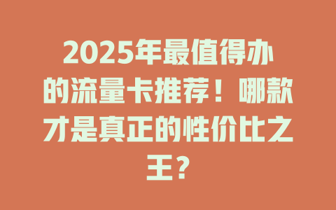 2025年最值得办的流量卡推荐！哪款才是真正的性价比之王？