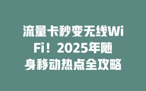 流量卡秒变无线WiFi！2025年随身移动热点全攻略