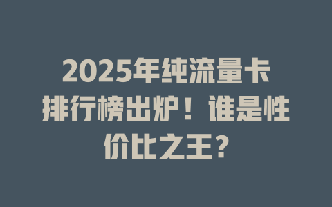 2025年纯流量卡排行榜出炉！谁是性价比之王？
