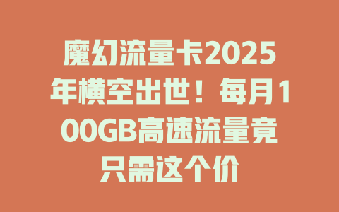 魔幻流量卡2025年横空出世！每月100GB高速流量竟只需这个价
