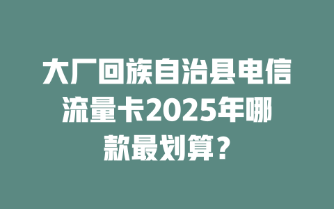 大厂回族自治县电信流量卡2025年哪款最划算？