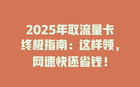 2025年取流量卡终极指南：这样领，网速快还省钱！