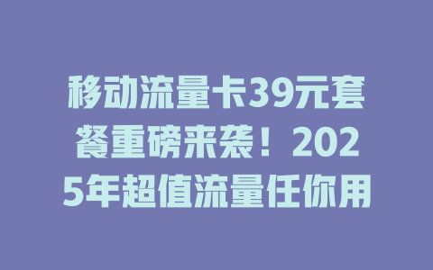 移动流量卡39元套餐重磅来袭！2025年超值流量任你用