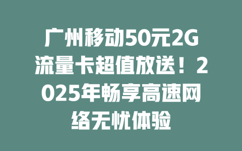广州移动50元2G流量卡超值放送！2025年畅享高速网络无忧体验