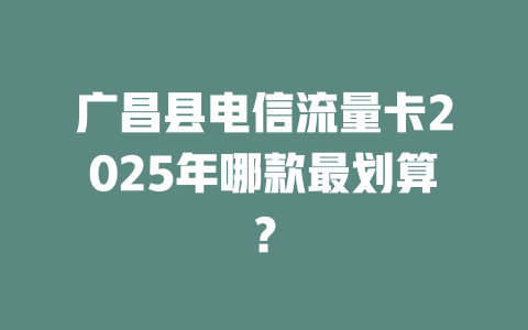广昌县电信流量卡2025年哪款最划算？