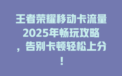 王者荣耀移动卡流量2025年畅玩攻略，告别卡顿轻松上分！
