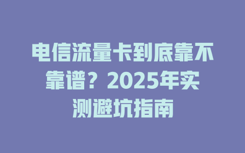 电信流量卡到底靠不靠谱？2025年实测避坑指南