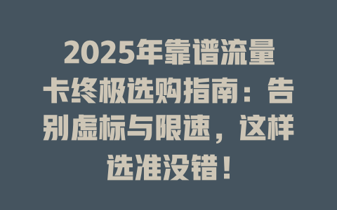 2025年靠谱流量卡终极选购指南：告别虚标与限速，这样选准没错！