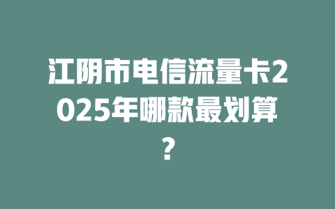 江阴市电信流量卡2025年哪款最划算？