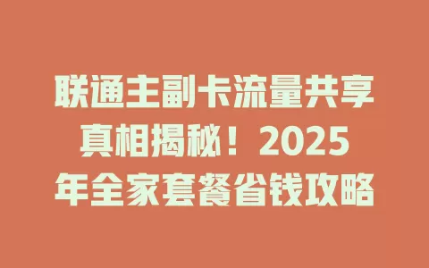 联通主副卡流量共享真相揭秘！2025年全家套餐省钱攻略
