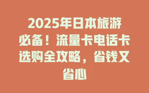 2025年日本旅游必备！流量卡电话卡选购全攻略，省钱又省心