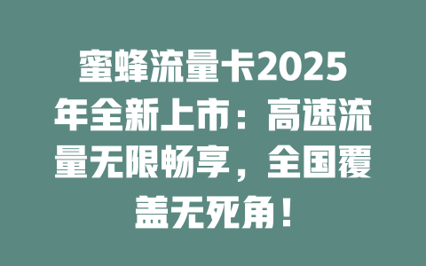 蜜蜂流量卡2025年全新上市：高速流量无限畅享，全国覆盖无死角！