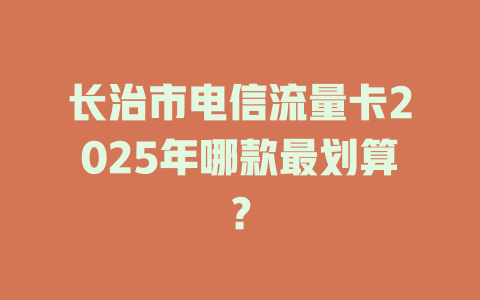 长治市电信流量卡2025年哪款最划算？