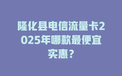 隆化县电信流量卡2025年哪款最便宜实惠？