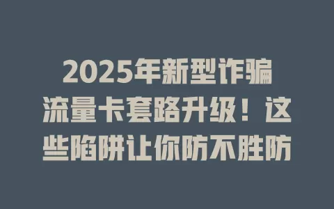 2025年新型诈骗流量卡套路升级！这些陷阱让你防不胜防