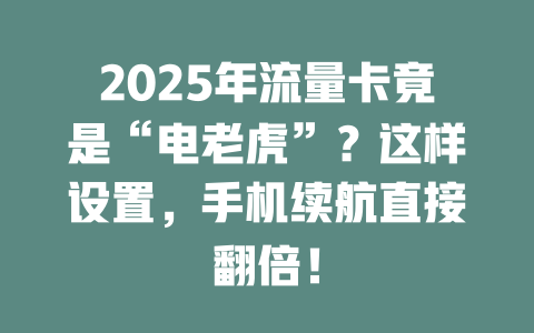 2025年流量卡竟是“电老虎”？这样设置，手机续航直接翻倍！