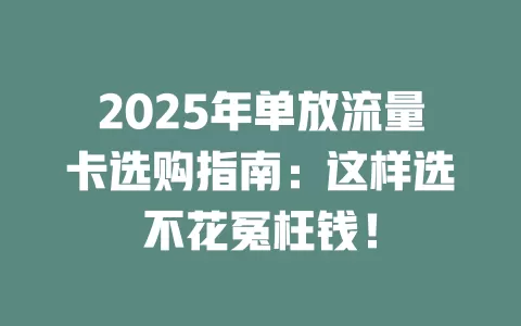 2025年单放流量卡选购指南：这样选不花冤枉钱！