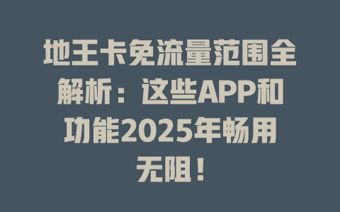 地王卡免流量范围全解析：这些APP和功能2025年畅用无阻！