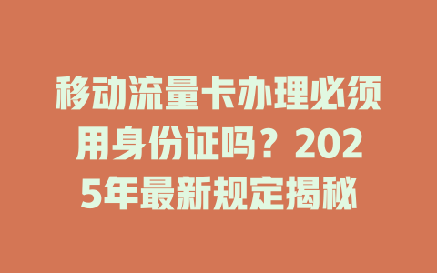移动流量卡办理必须用身份证吗？2025年最新规定揭秘