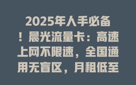 2025年人手必备！晨光流量卡：高速上网不限速，全国通用无盲区，月租低至惊人价！