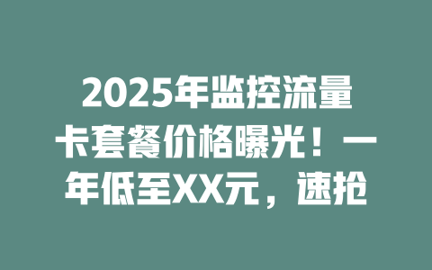 2025年监控流量卡套餐价格曝光！一年低至XX元，速抢