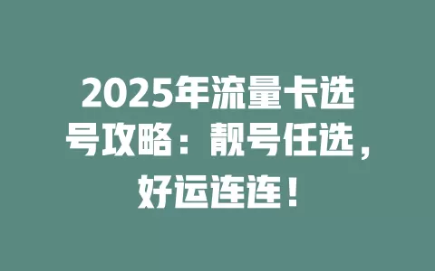 2025年流量卡选号攻略：靓号任选，好运连连！