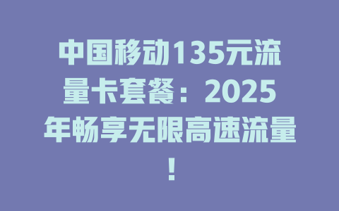 中国移动135元流量卡套餐：2025年畅享无限高速流量！
