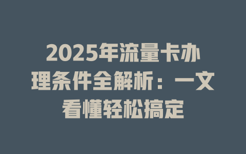 2025年流量卡办理条件全解析：一文看懂轻松搞定